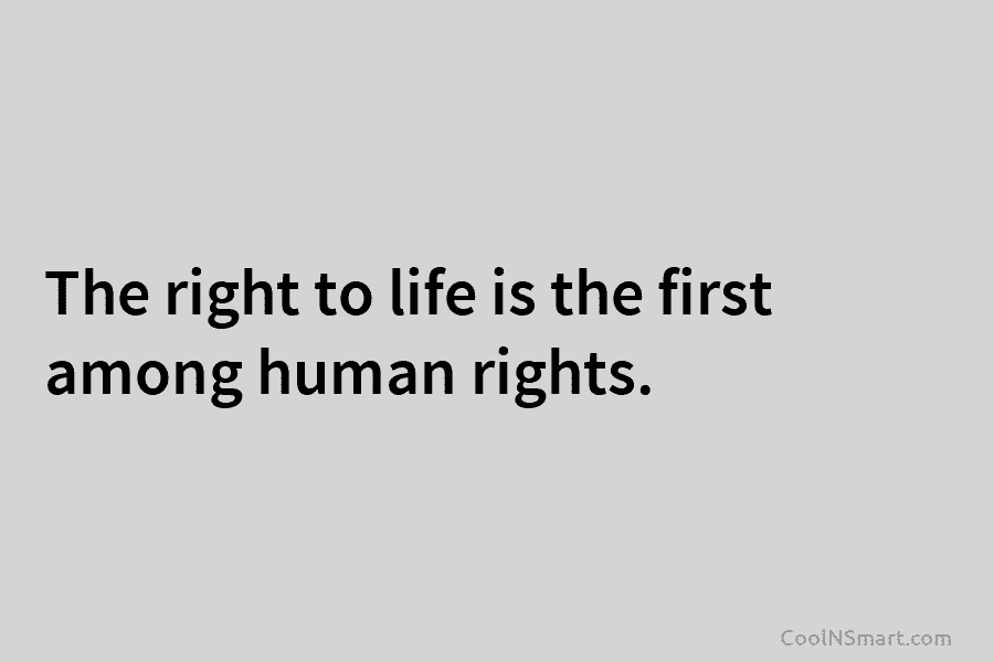 The right to life is the first among human rights.