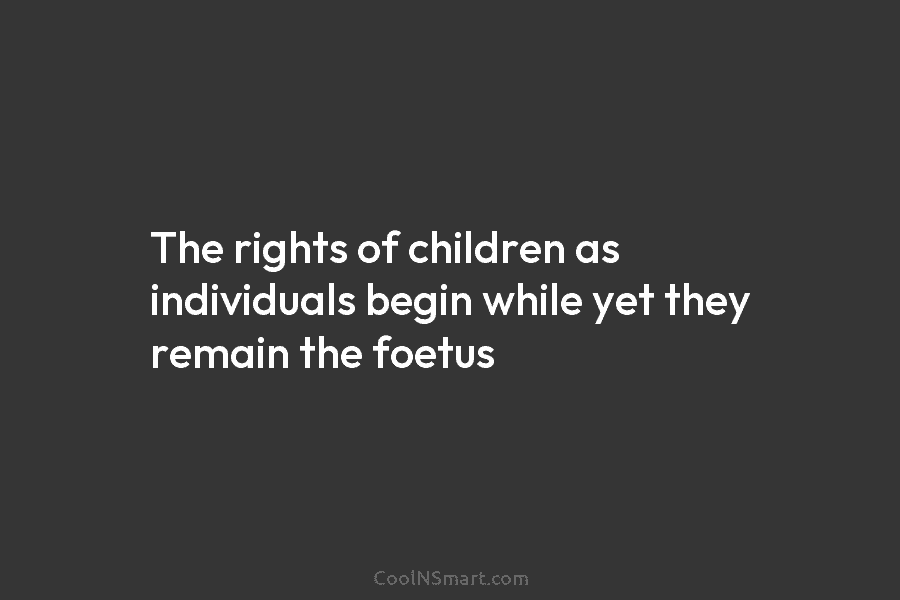The rights of children as individuals begin while yet they remain the foetus