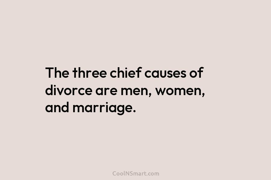 The three chief causes of divorce are men, women, and marriage.