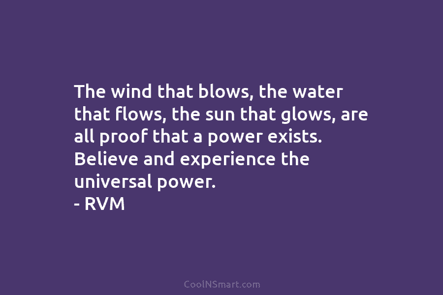 The wind that blows, the water that flows, the sun that glows, are all proof that a power exists. Believe...