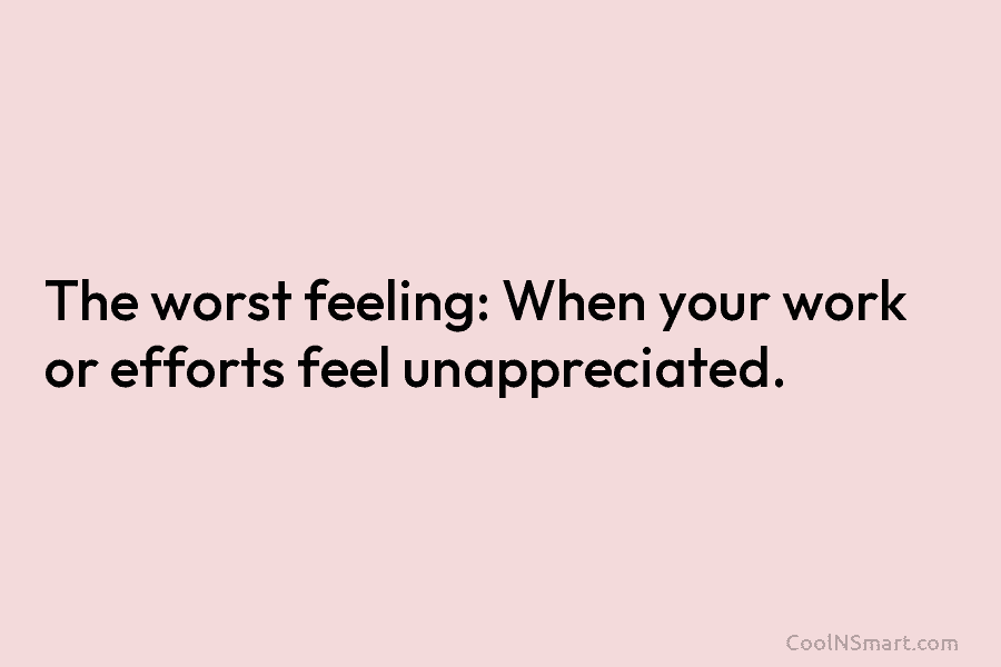 The worst feeling: When your work or efforts feel unappreciated.