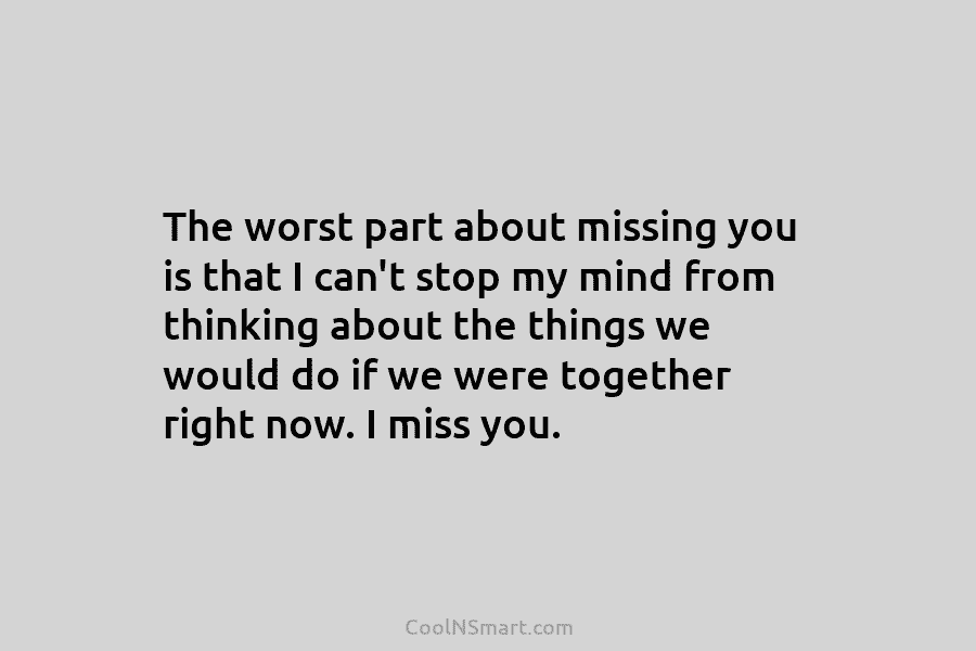 The worst part about missing you is that I can’t stop my mind from thinking...