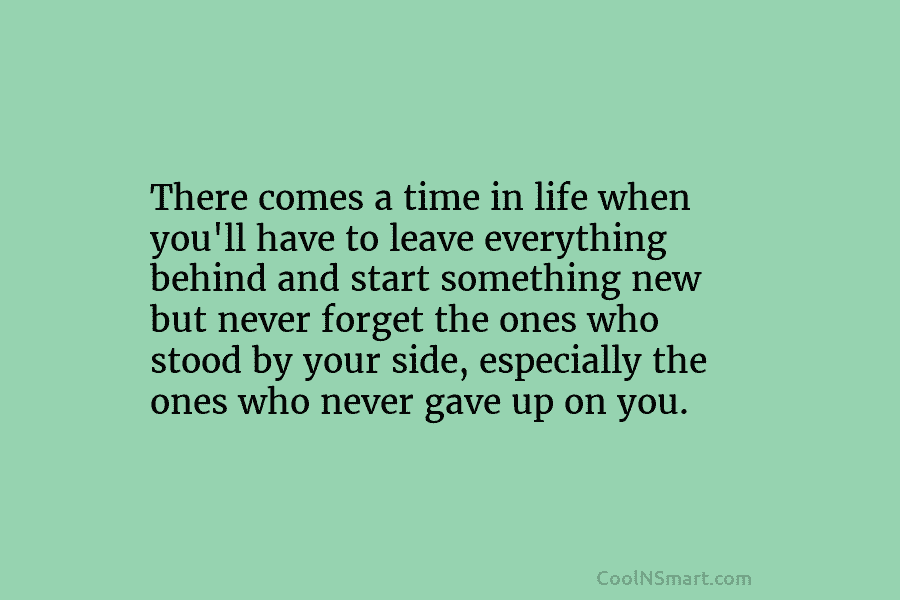 There comes a time in life when you’ll have to leave everything behind and start something new but never forget...