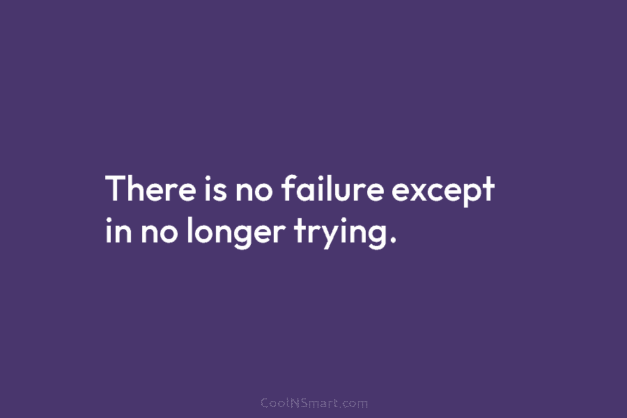 There is no failure except in no longer trying.