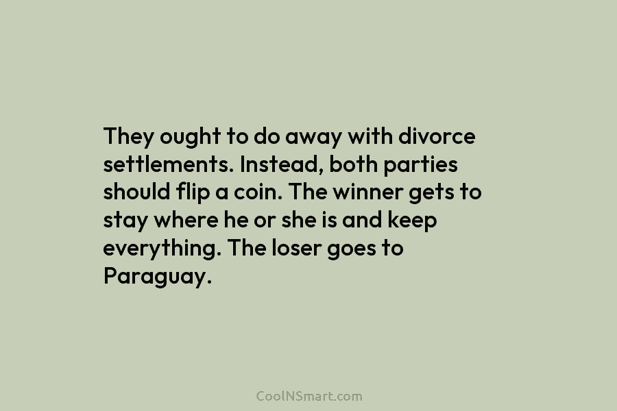 They ought to do away with divorce settlements. Instead, both parties should flip a coin....