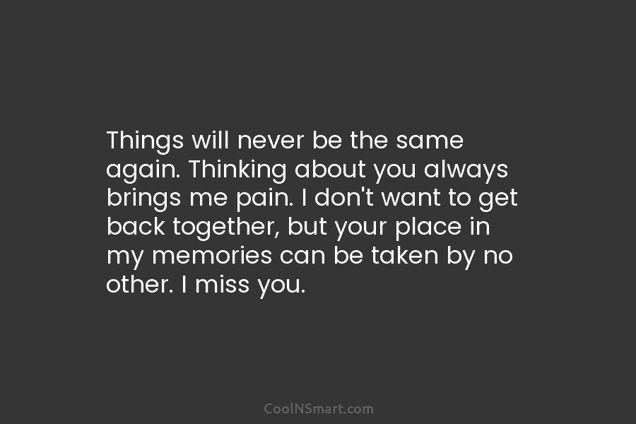 Things will never be the same again. Thinking about you always brings me pain. I...
