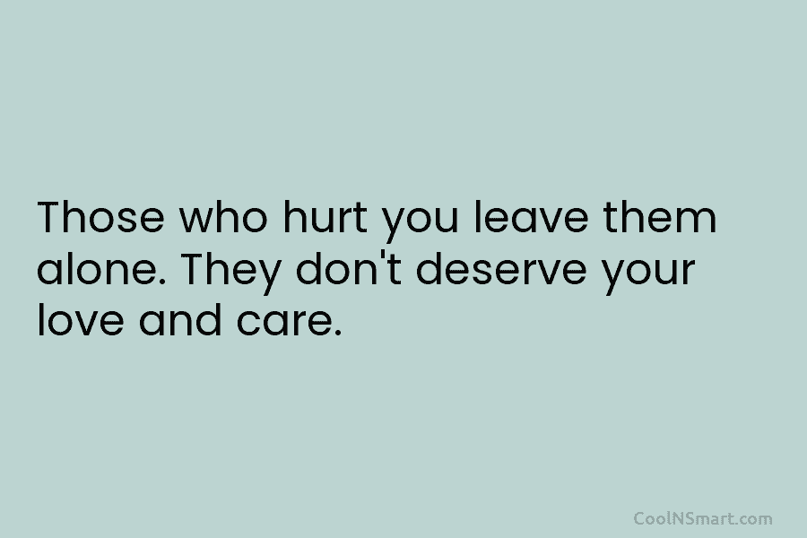 Those who hurt you leave them alone. They don’t deserve your love and care.