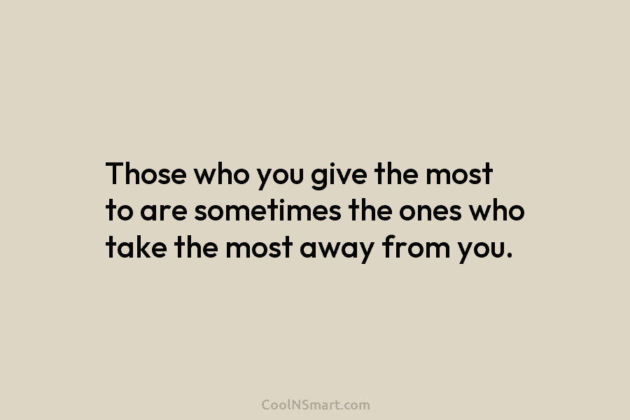 Those who you give the most to are sometimes the ones who take the most...