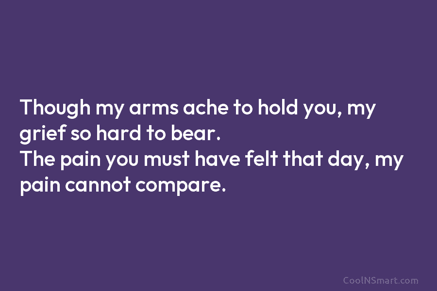 Though my arms ache to hold you, my grief so hard to bear. The pain...