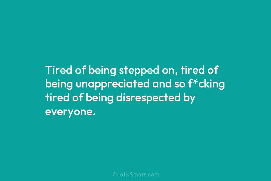 Tired of being stepped on, tired of being unappreciated and so f*cking tired of being...