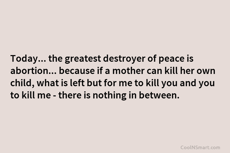 Today… the greatest destroyer of peace is abortion… because if a mother can kill her...