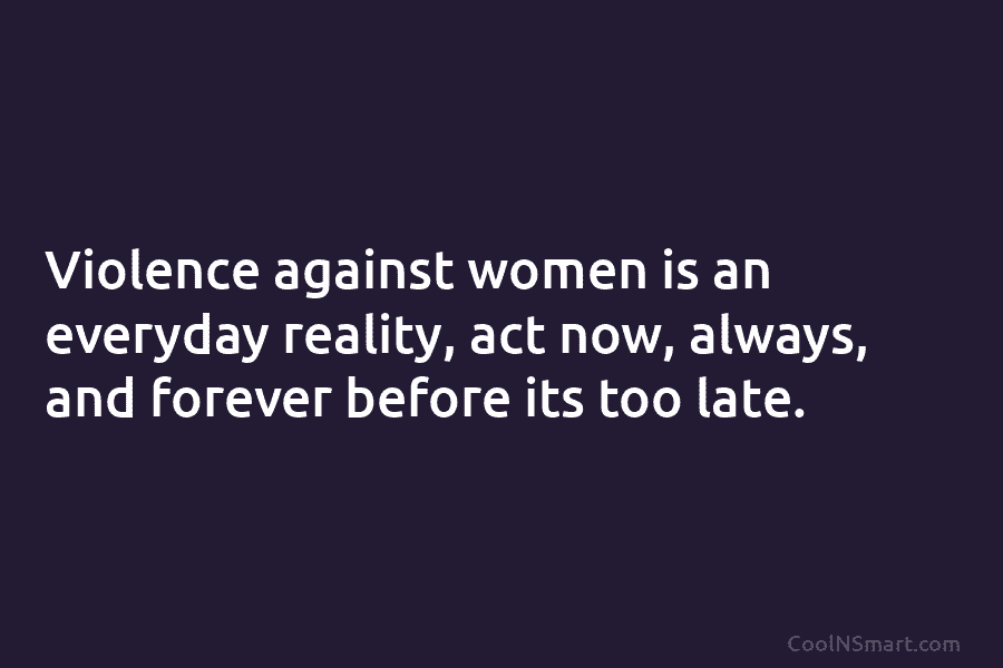 Violence against women is an everyday reality, act now, always, and forever before its too...