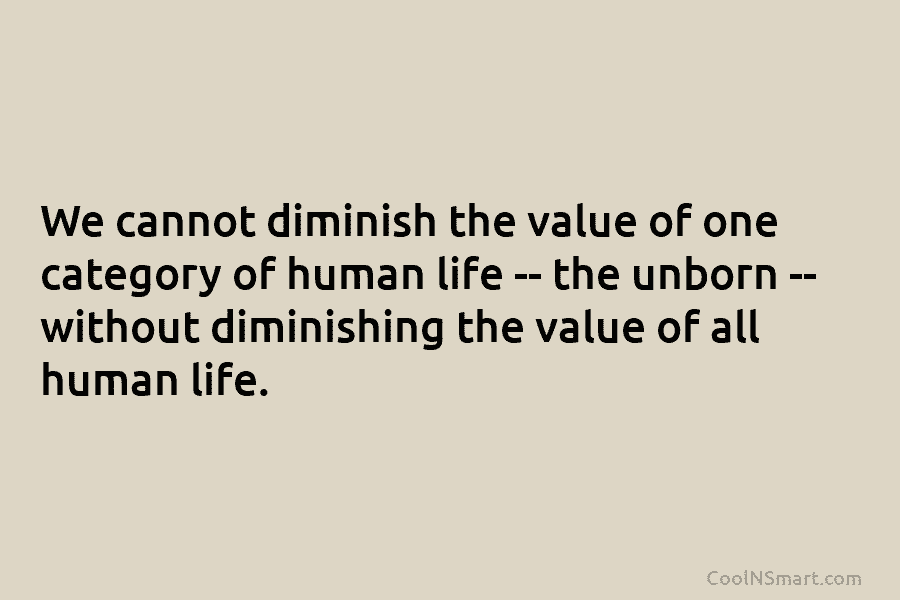 We cannot diminish the value of one category of human life – the unborn –...