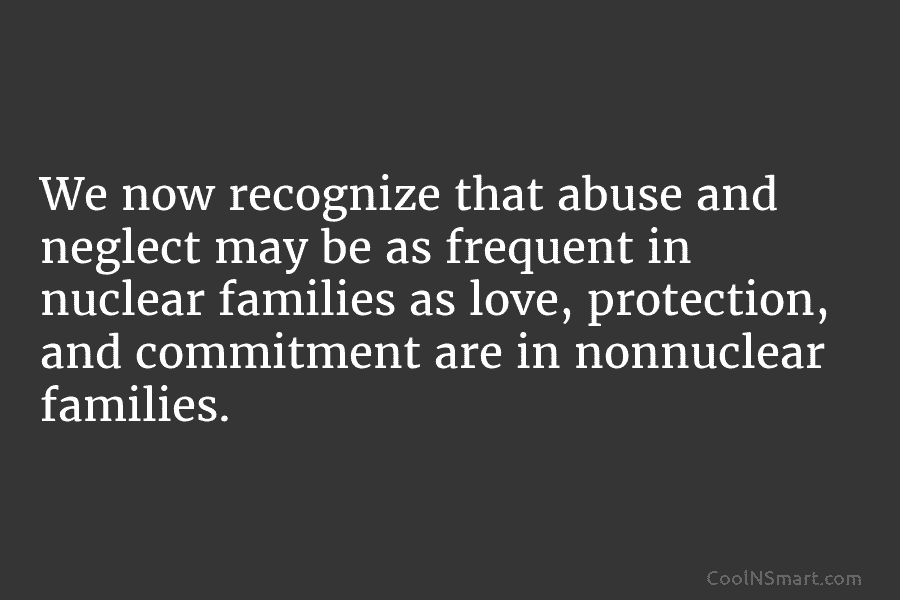 We now recognize that abuse and neglect may be as frequent in nuclear families as...