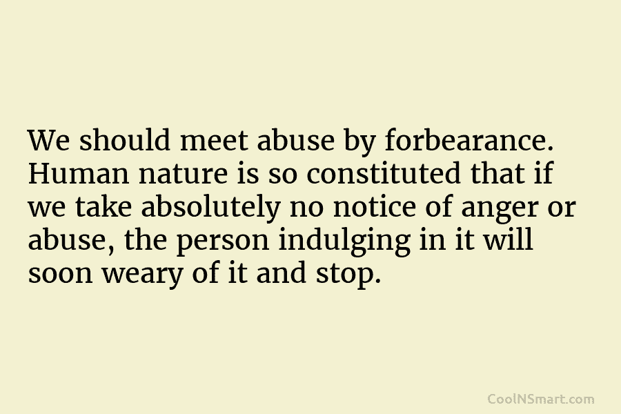 We should meet abuse by forbearance. Human nature is so constituted that if we take...