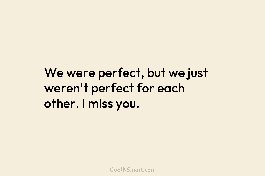 We were perfect, but we just weren’t perfect for each other. I miss you.