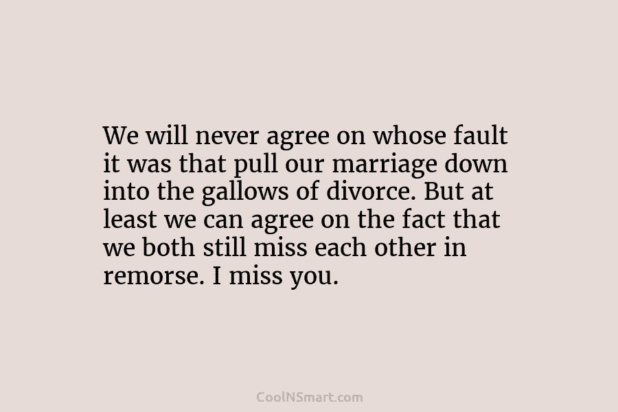 We will never agree on whose fault it was that pull our marriage down into...