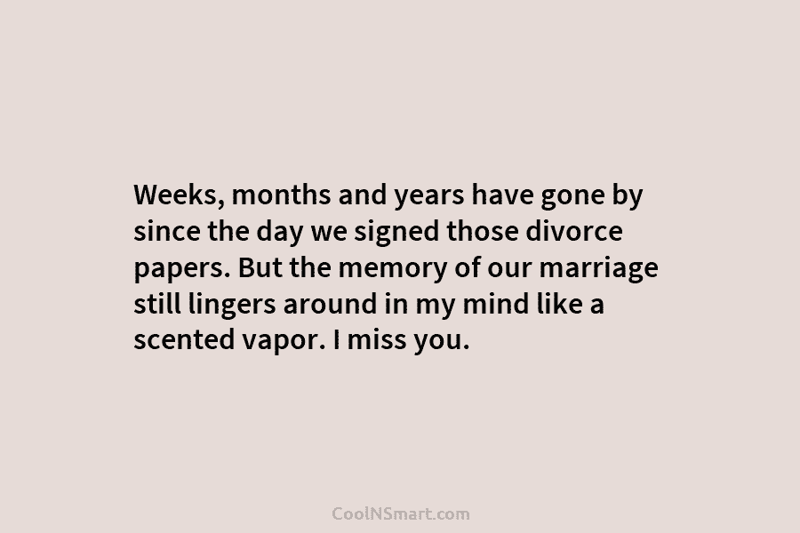Weeks, months and years have gone by since the day we signed those divorce papers....