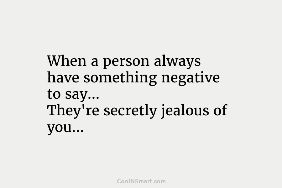 When a person always have something negative to say… They’re secretly jealous of you…