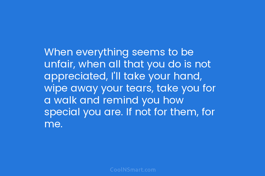 When everything seems to be unfair, when all that you do is not appreciated, I’ll...