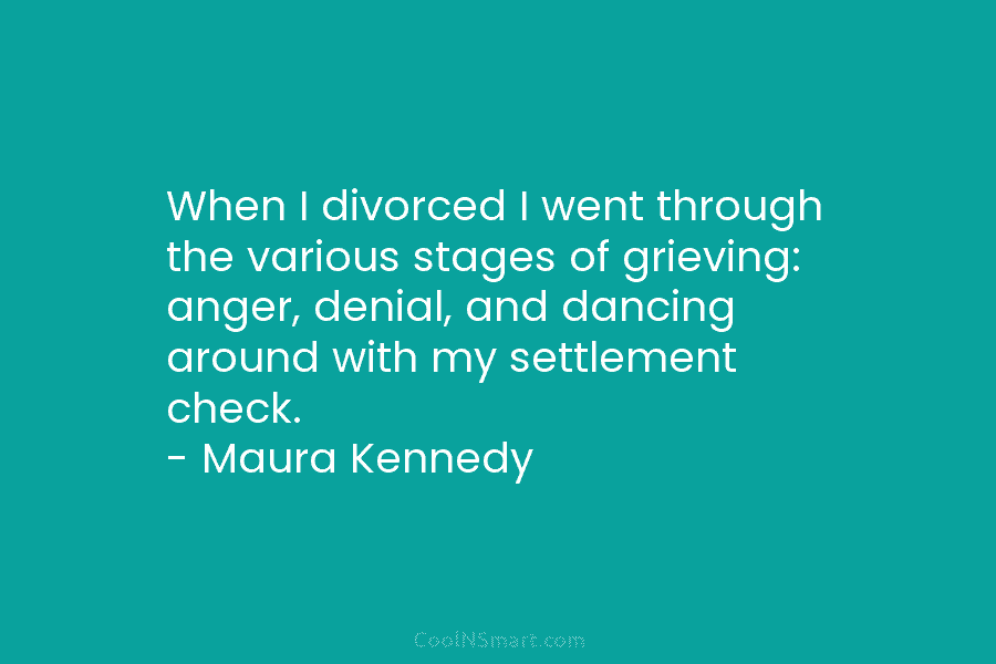When I divorced I went through the various stages of grieving: anger, denial, and dancing...