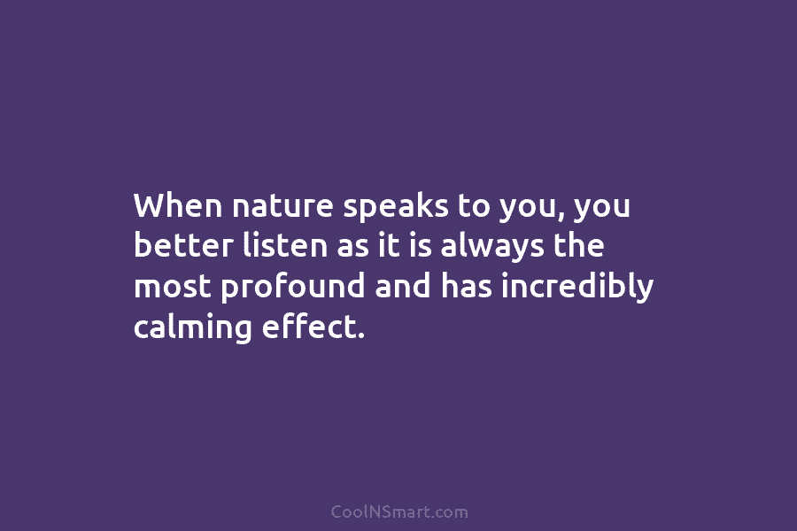 When nature speaks to you, you better listen as it is always the most profound...