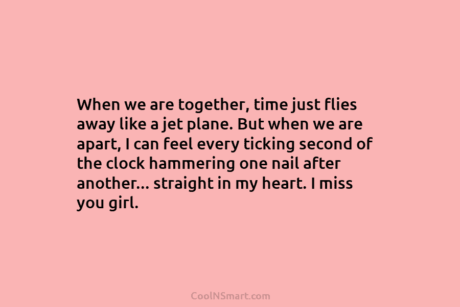 When we are together, time just flies away like a jet plane. But when we...