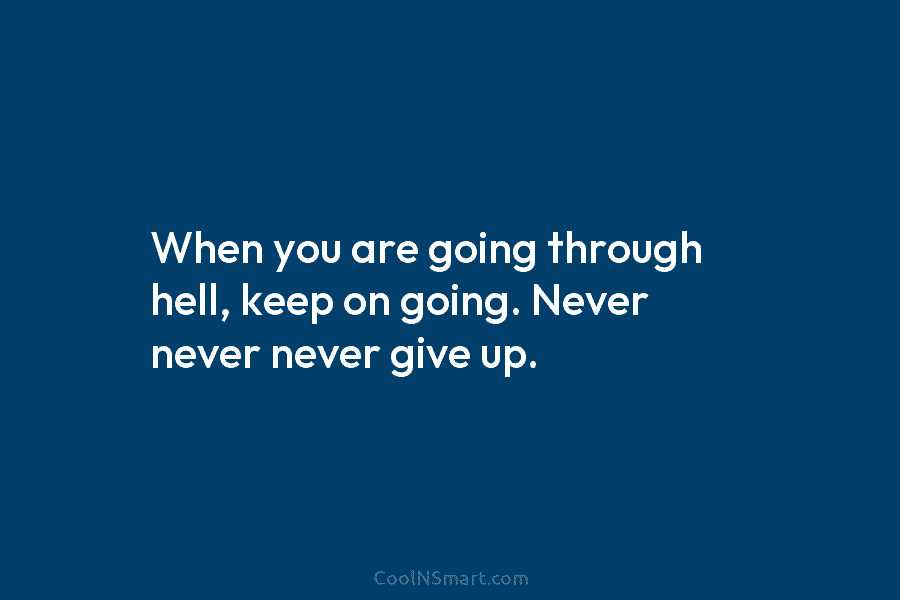 When you are going through hell, keep on going. Never never never give up.