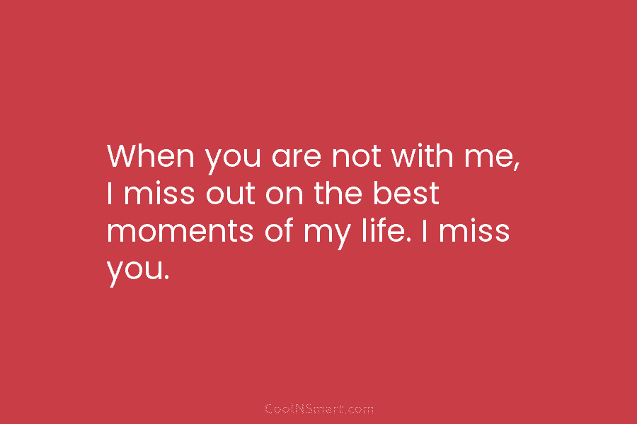 When you are not with me, I miss out on the best moments of my...