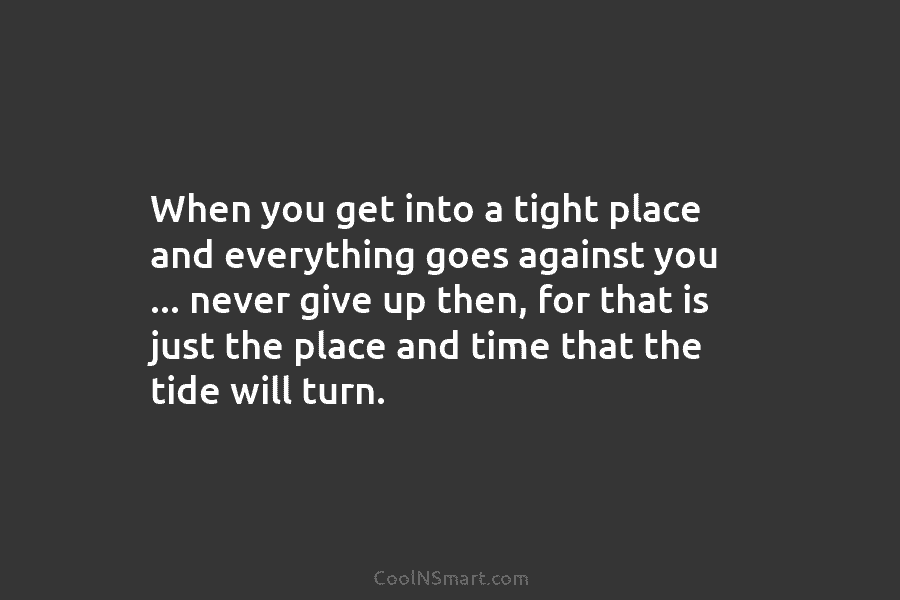 When you get into a tight place and everything goes against you … never give...