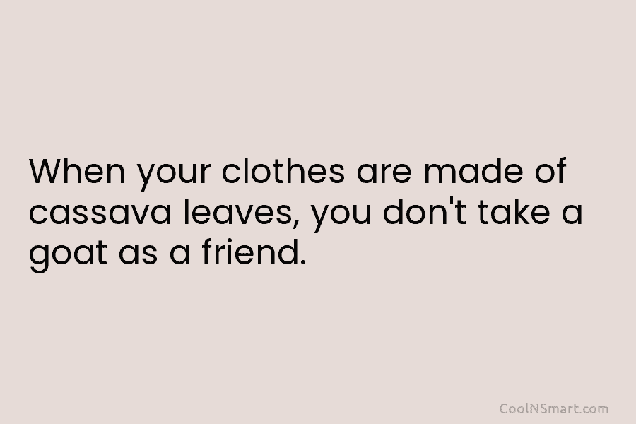 When your clothes are made of cassava leaves, you don’t take a goat as a...