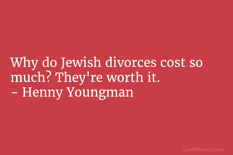Why do Jewish divorces cost so much? They’re worth it. – Henny Youngman