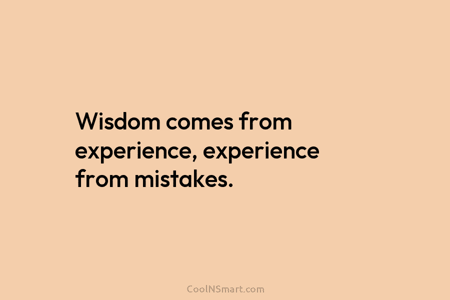 Wisdom comes from experience, experience from mistakes.