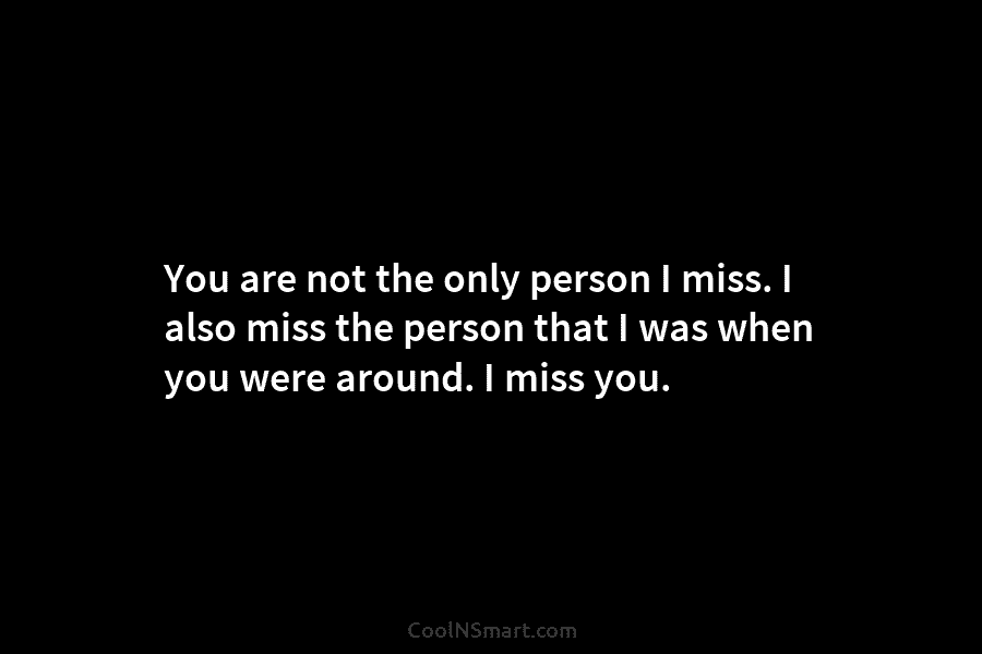 You are not the only person I miss. I also miss the person that I...
