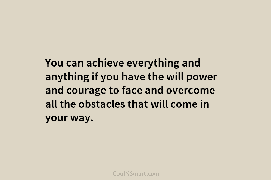 You can achieve everything and anything if you have the will power and courage to face and overcome all the...