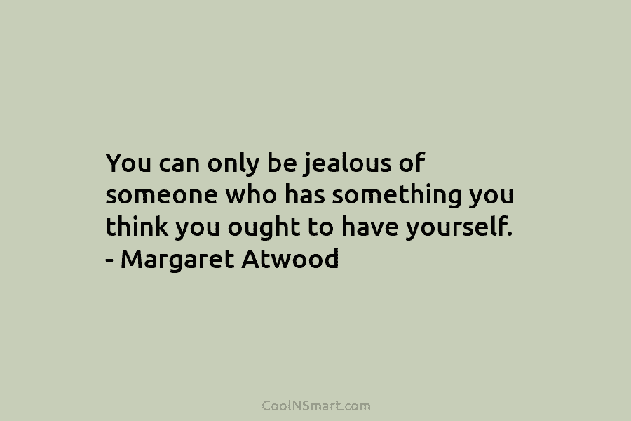 You can only be jealous of someone who has something you think you ought to have yourself. – Margaret Atwood