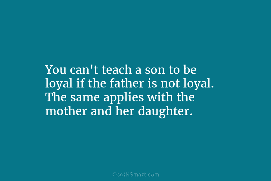 You can’t teach a son to be loyal if the father is not loyal. The...