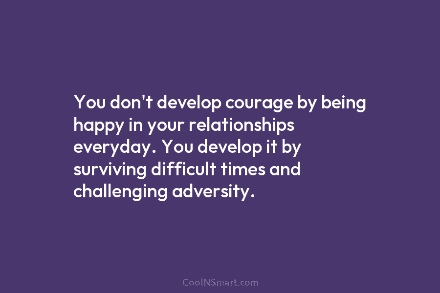 You don’t develop courage by being happy in your relationships everyday. You develop it by...