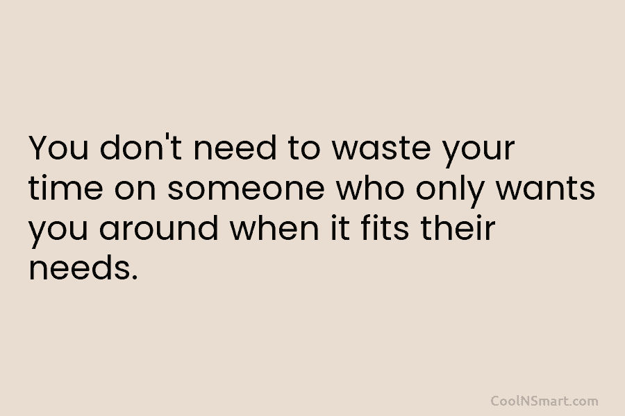 You don’t need to waste your time on someone who only wants you around when it fits their needs.