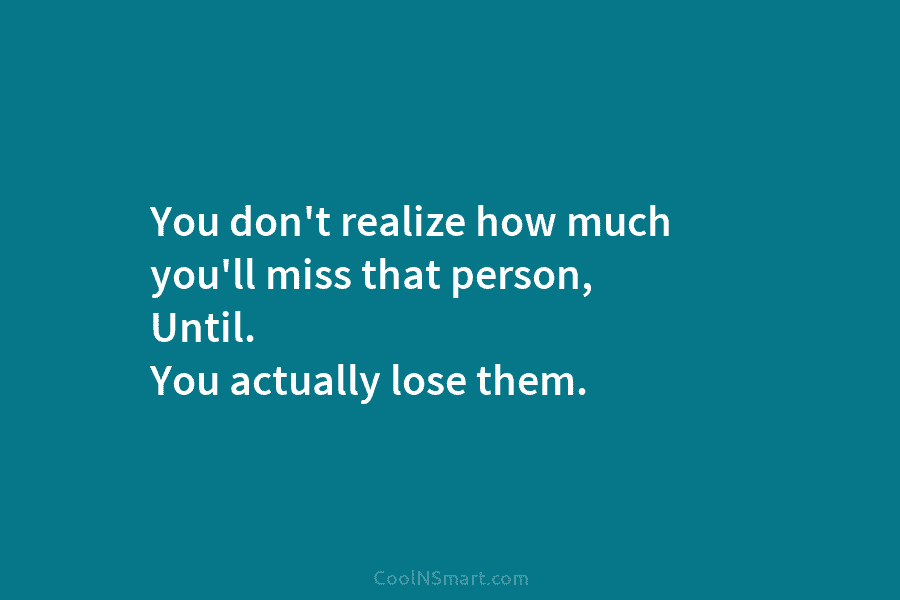You don’t realize how much you’ll miss that person, Until. You actually lose them.