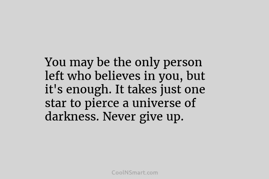 You may be the only person left who believes in you, but it’s enough. It...