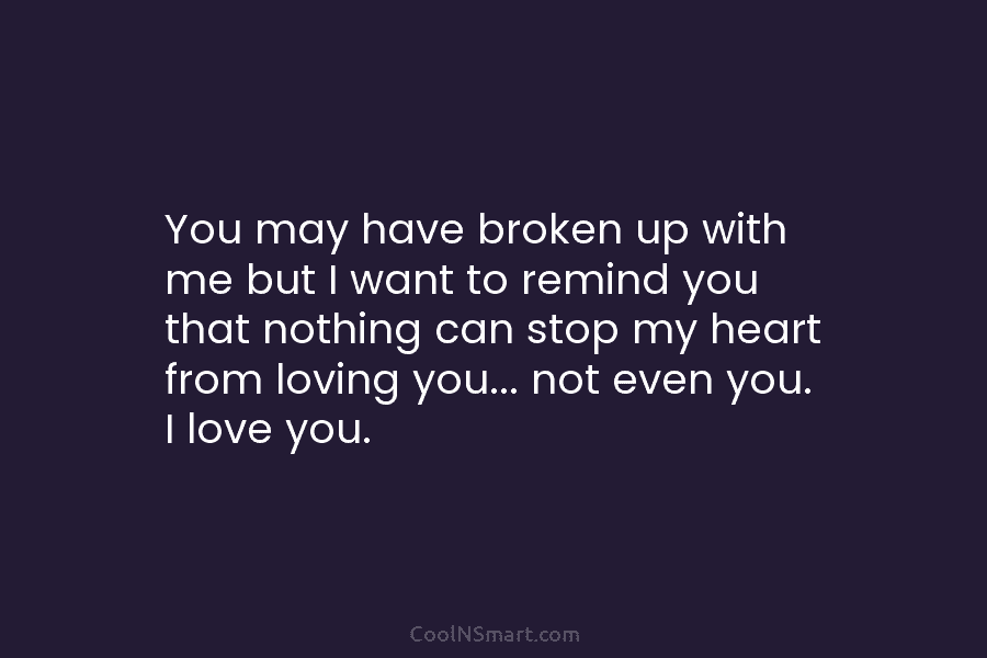 You may have broken up with me but I want to remind you that nothing...