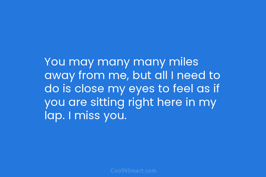 You may many many miles away from me, but all I need to do is close my eyes to feel...