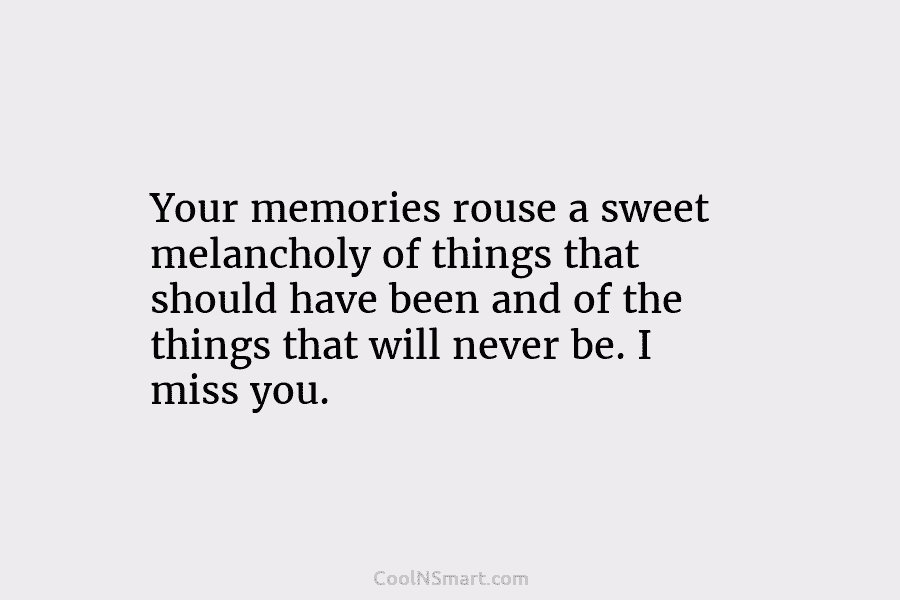 Your memories rouse a sweet melancholy of things that should have been and of the...