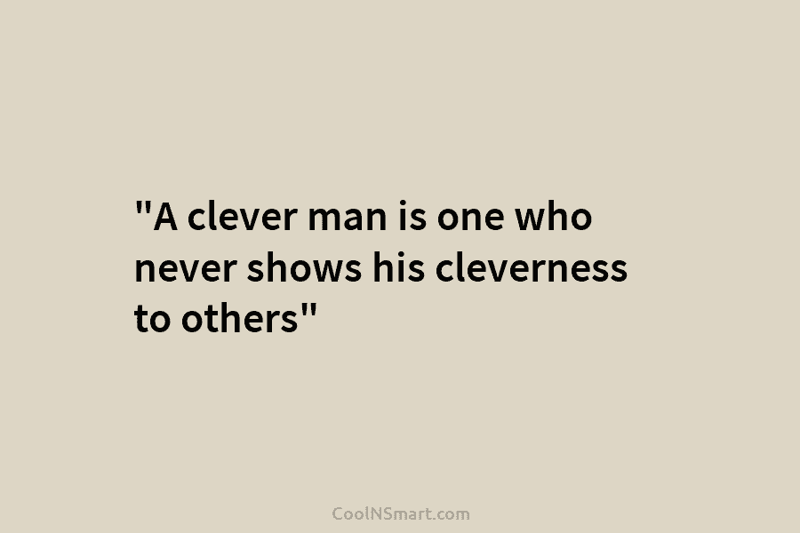 “A clever man is one who never shows his cleverness to others”