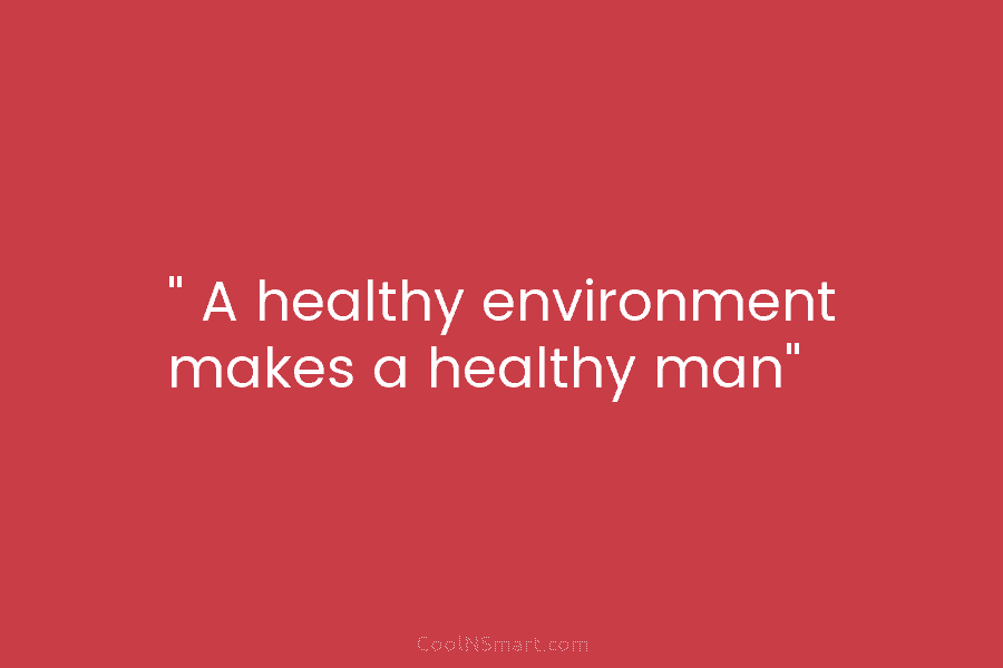 ” A healthy environment makes a healthy man”