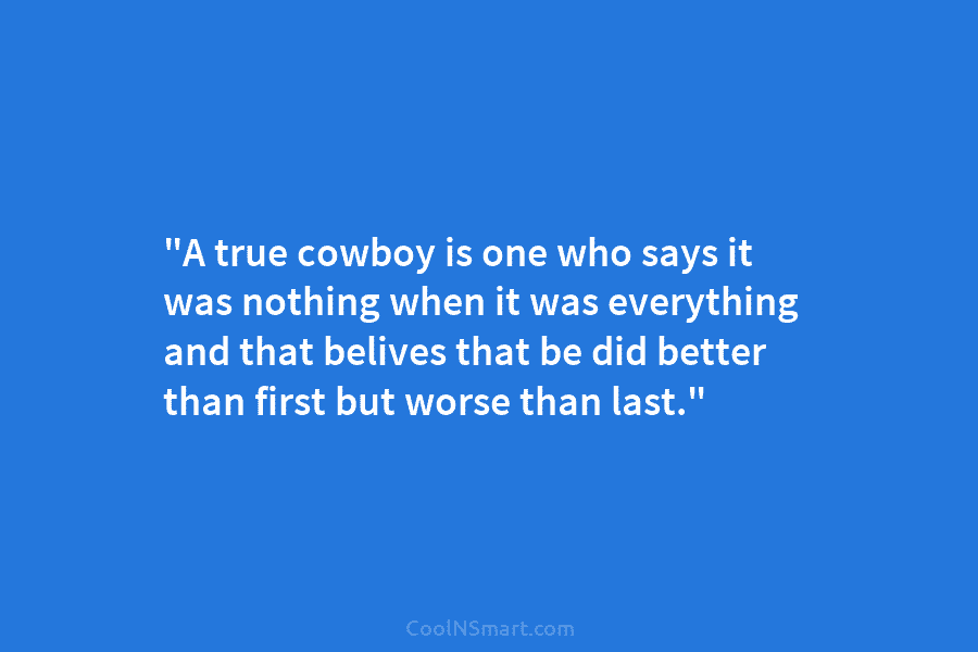 “A true cowboy is one who says it was nothing when it was everything and...