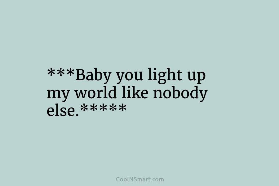 ***Baby you light up my world like nobody else.*****