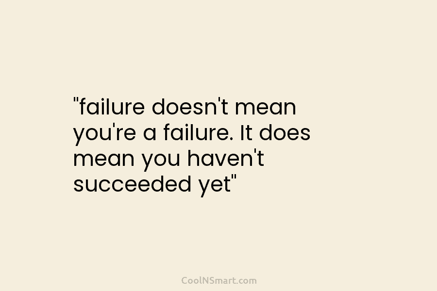 “failure doesn’t mean you’re a failure. It does mean you haven’t succeeded yet”