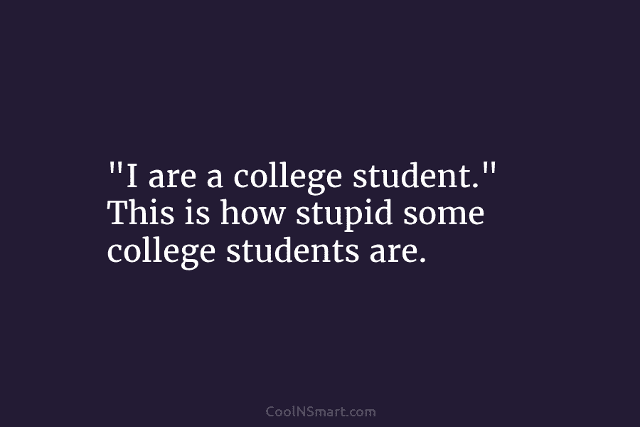 “I are a college student.” This is how stupid some college students are.